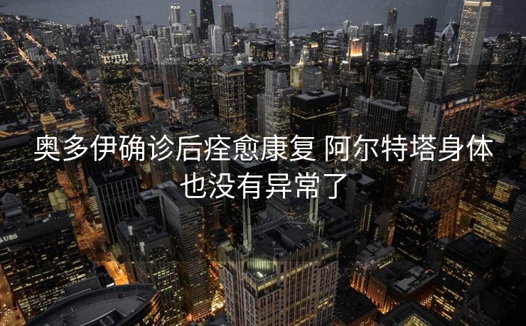 奥多伊确诊后痊愈康复 阿尔特塔身体也没有异常了