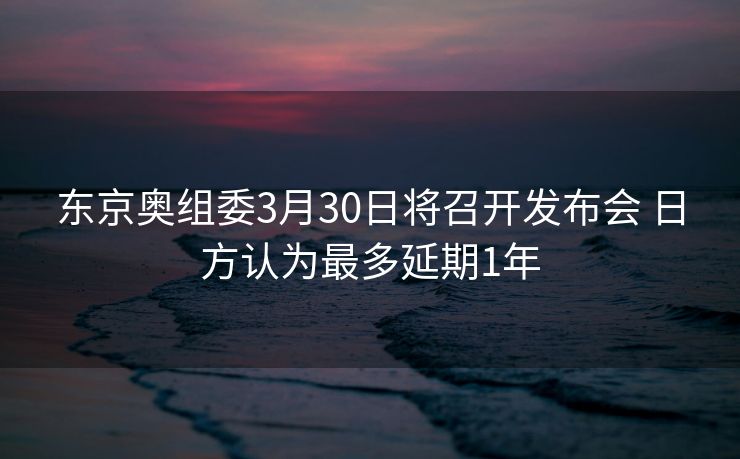 东京奥组委3月30日将召开发布会 日方认为最多延期1年