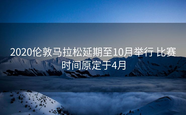 2020伦敦马拉松延期至10月举行 比赛时间原定于4月