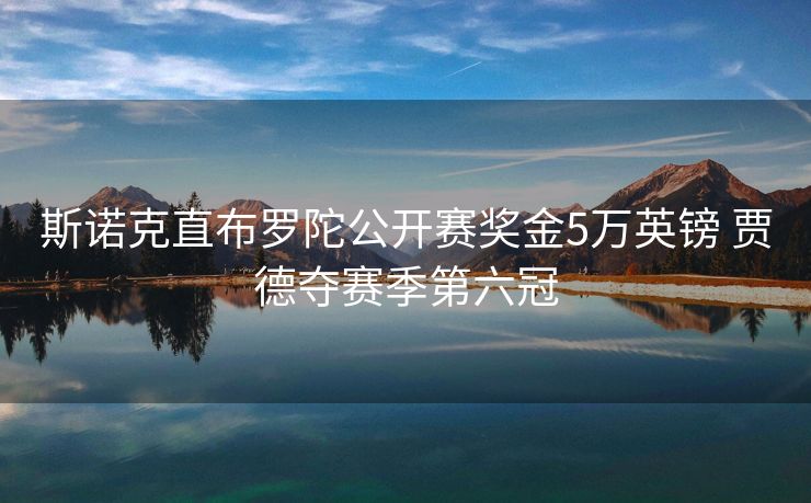 斯诺克直布罗陀公开赛奖金5万英镑 贾德夺赛季第六冠