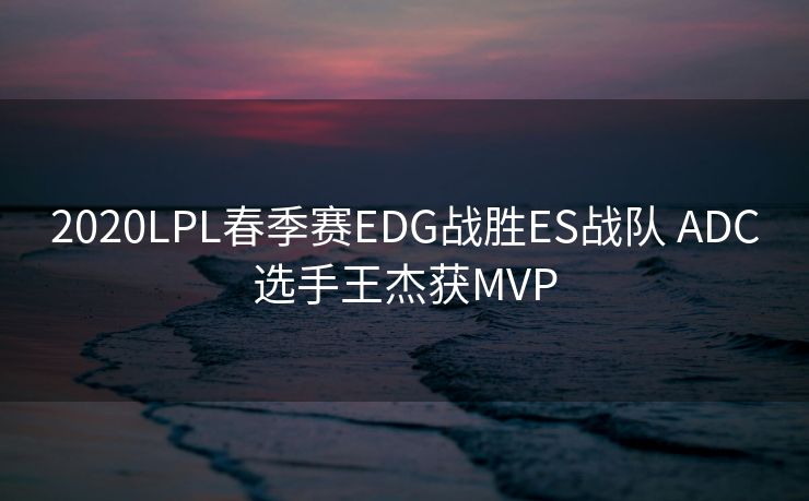 2020LPL春季赛EDG战胜ES战队 ADC选手王杰获MVP