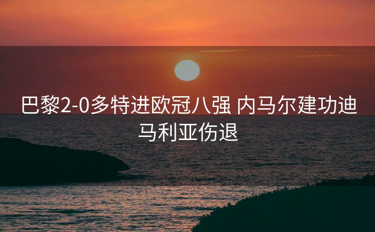 巴黎2-0多特进欧冠八强 内马尔建功迪马利亚伤退