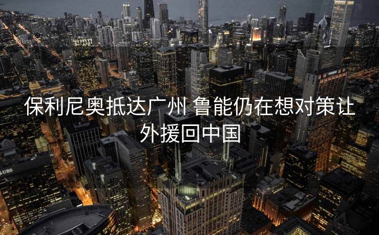 保利尼奥抵达广州 鲁能仍在想对策让外援回中国