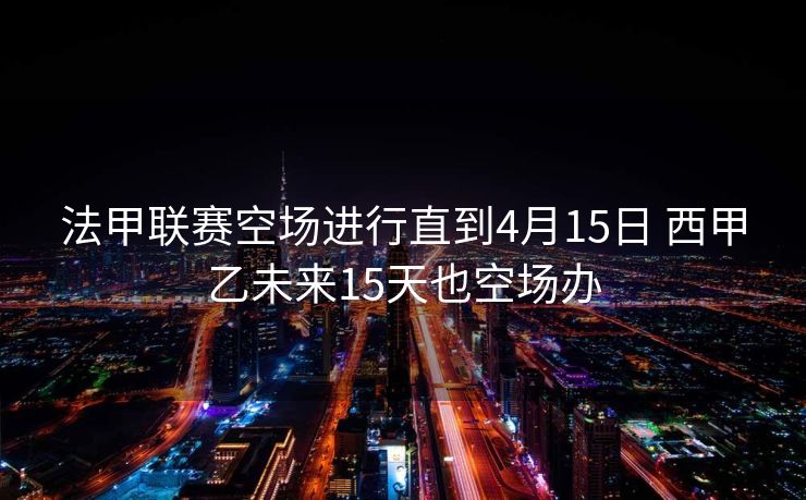 法甲联赛空场进行直到4月15日 西甲乙未来15天也空场办