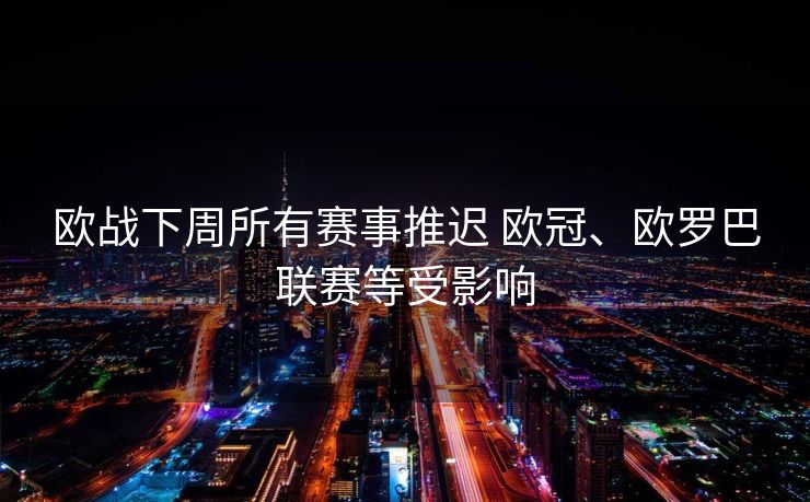 欧战下周所有赛事推迟 欧冠、欧罗巴联赛等受影响
