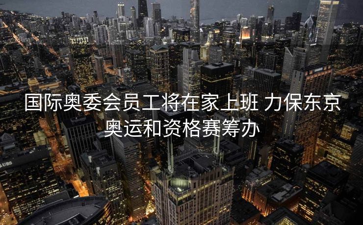 国际奥委会员工将在家上班 力保东京奥运和资格赛筹办