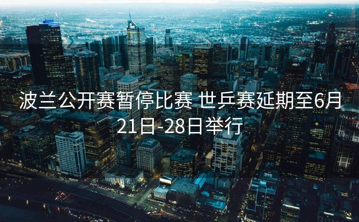波兰公开赛暂停比赛 世乒赛延期至6月21日-28日举行