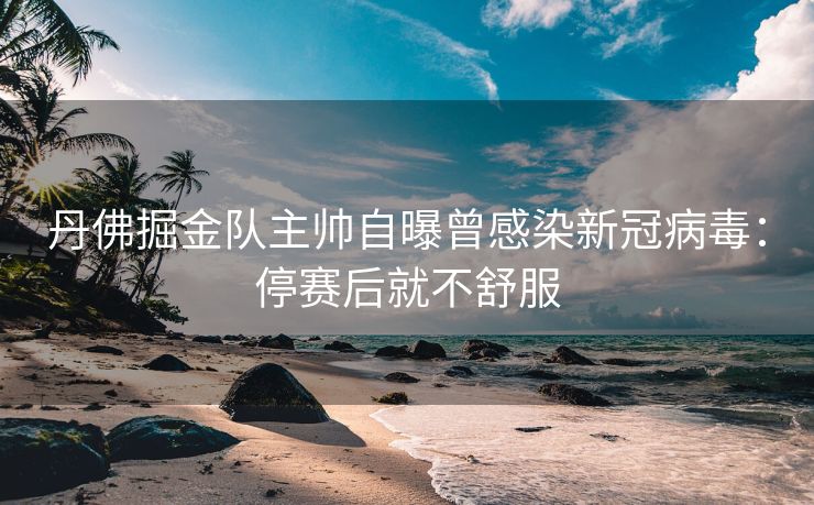 丹佛掘金队主帅自曝曾感染新冠病毒：停赛后就不舒服