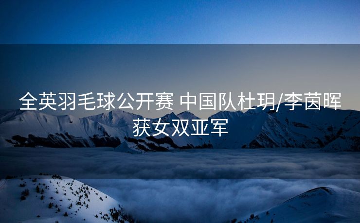 全英羽毛球公开赛 中国队杜玥/李茵晖获女双亚军