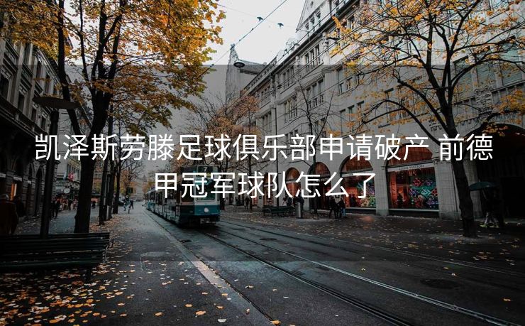 凯泽斯劳滕足球俱乐部申请破产 前德甲冠军球队怎么了