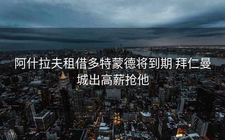 阿什拉夫租借多特蒙德将到期 拜仁曼城出高薪抢他