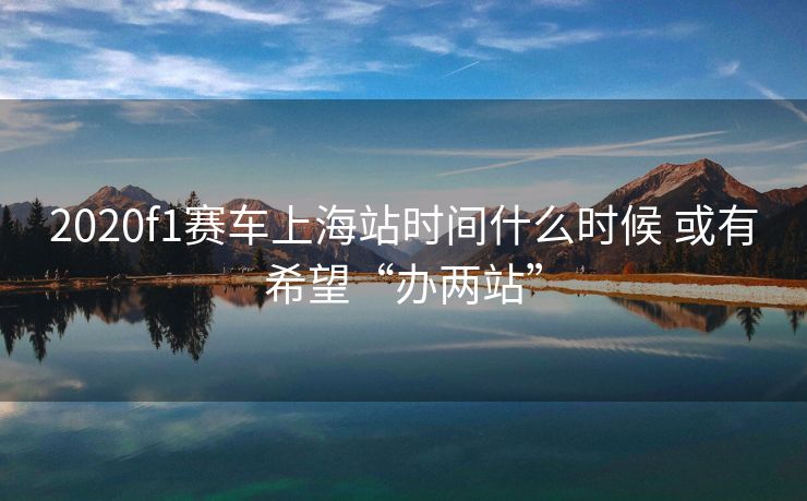 2020f1赛车上海站时间什么时候 或有希望“办两站”