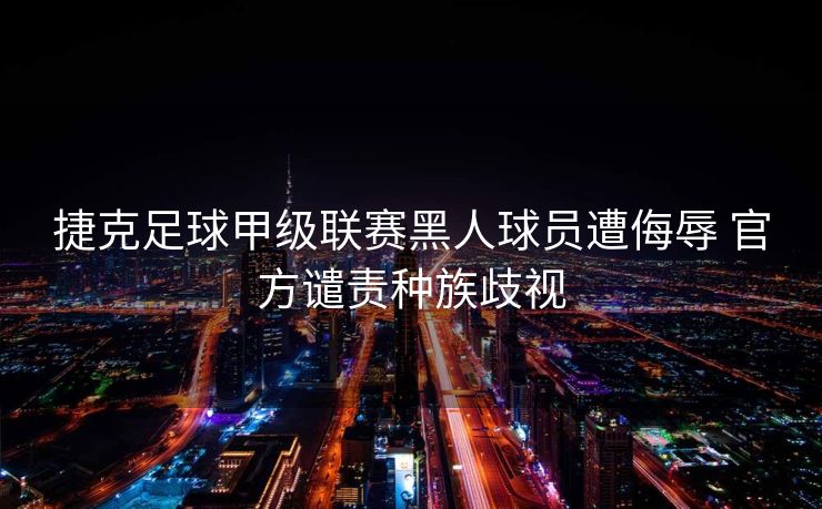 捷克足球甲级联赛黑人球员遭侮辱 官方谴责种族歧视