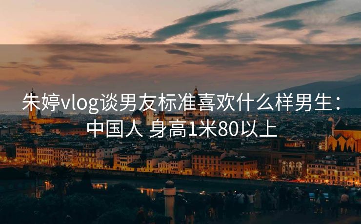 朱婷vlog谈男友标准喜欢什么样男生：中国人 身高1米80以上