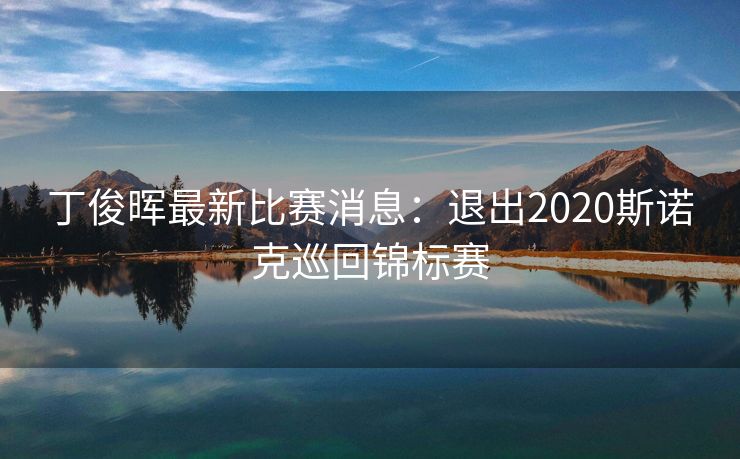 丁俊晖最新比赛消息：退出2020斯诺克巡回锦标赛
