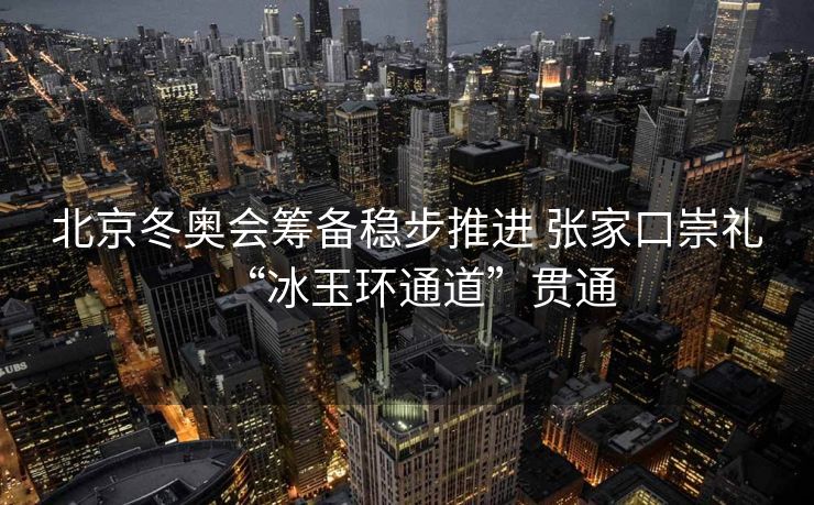 北京冬奥会筹备稳步推进 张家口崇礼“冰玉环通道”贯通