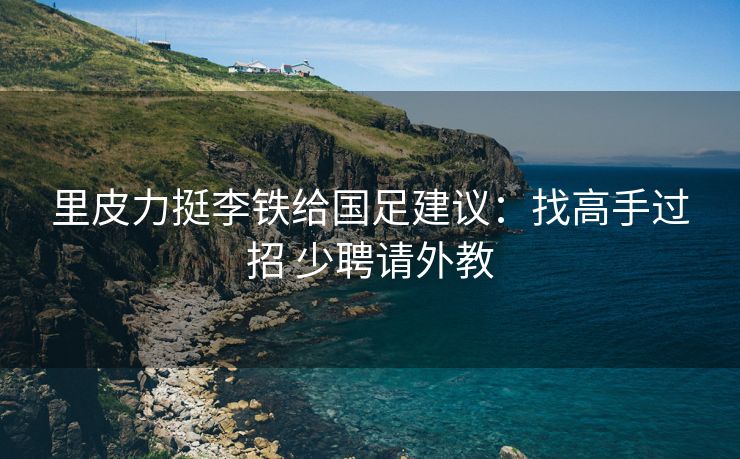 里皮力挺李铁给国足建议：找高手过招 少聘请外教