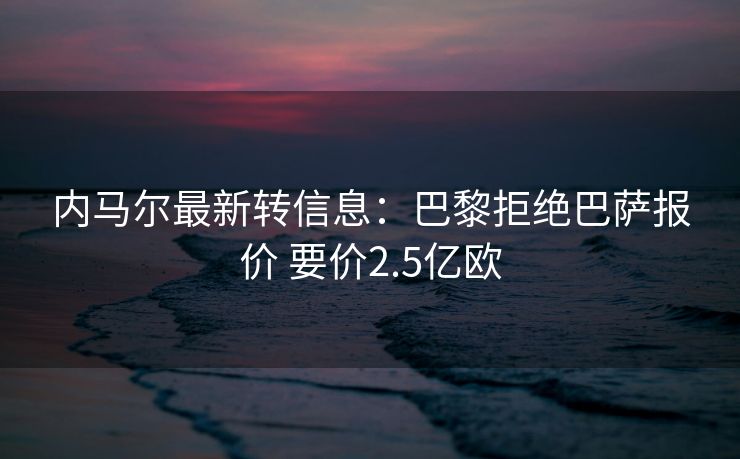 内马尔最新转信息：巴黎拒绝巴萨报价 要价2.5亿欧