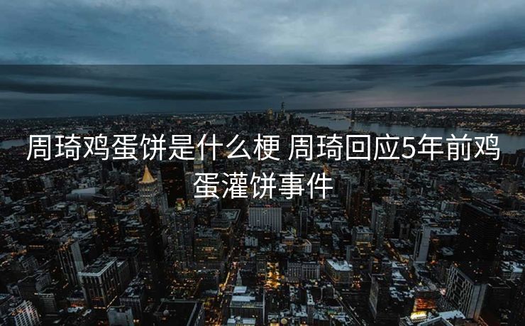 周琦鸡蛋饼是什么梗 周琦回应5年前鸡蛋灌饼事件