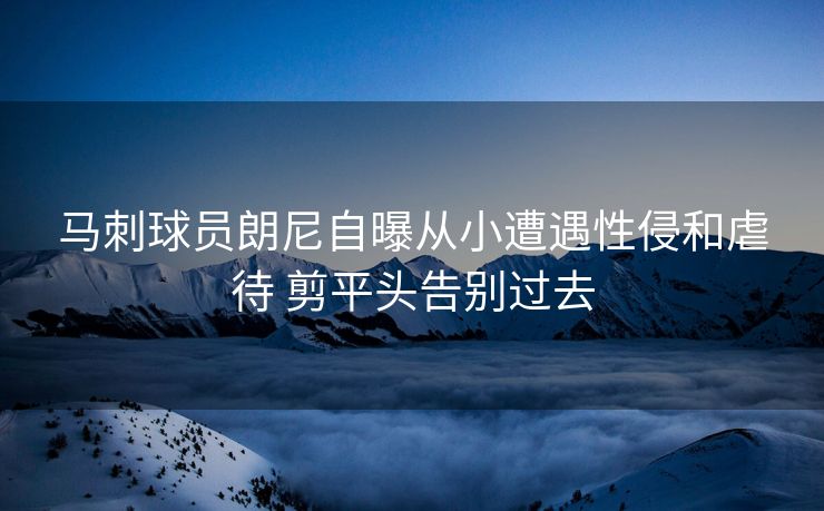 马刺球员朗尼自曝从小遭遇性侵和虐待 剪平头告别过去