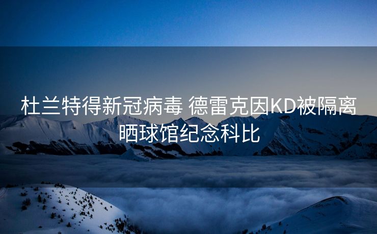 杜兰特得新冠病毒 德雷克因KD被隔离晒球馆纪念科比