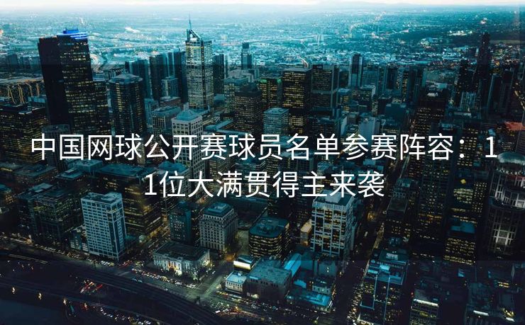 中国网球公开赛球员名单参赛阵容：11位大满贯得主来袭