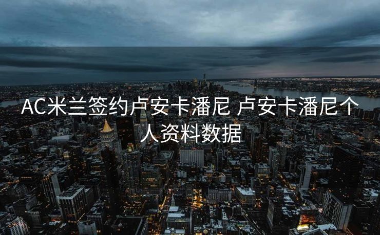 AC米兰签约卢安卡潘尼 卢安卡潘尼个人资料数据