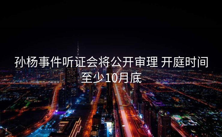 孙杨事件听证会将公开审理 开庭时间至少10月底