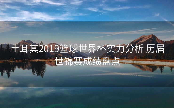 土耳其2019篮球世界杯实力分析 历届世锦赛成绩盘点