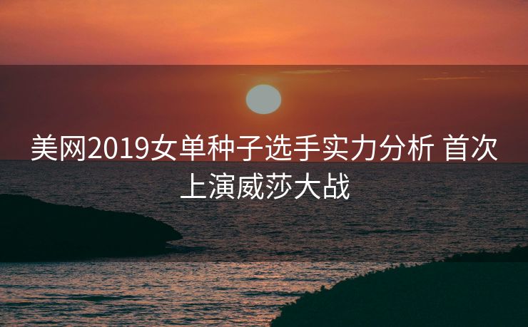 美网2019女单种子选手实力分析 首次上演威莎大战