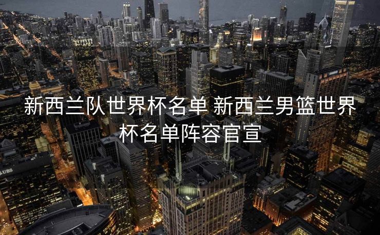 新西兰队世界杯名单 新西兰男篮世界杯名单阵容官宣