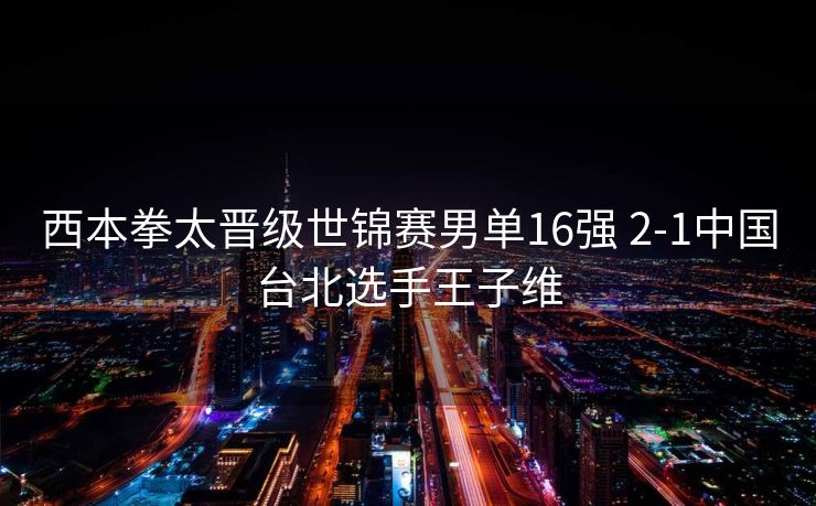 西本拳太晋级世锦赛男单16强 2-1中国台北选手王子维