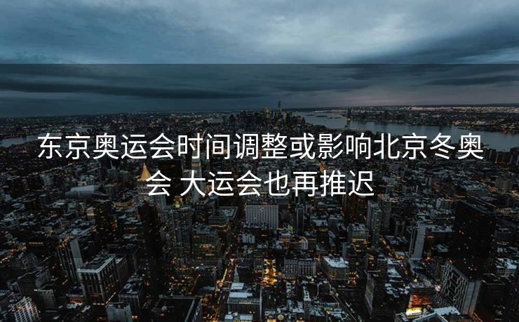东京奥运会时间调整或影响北京冬奥会 大运会也再推迟