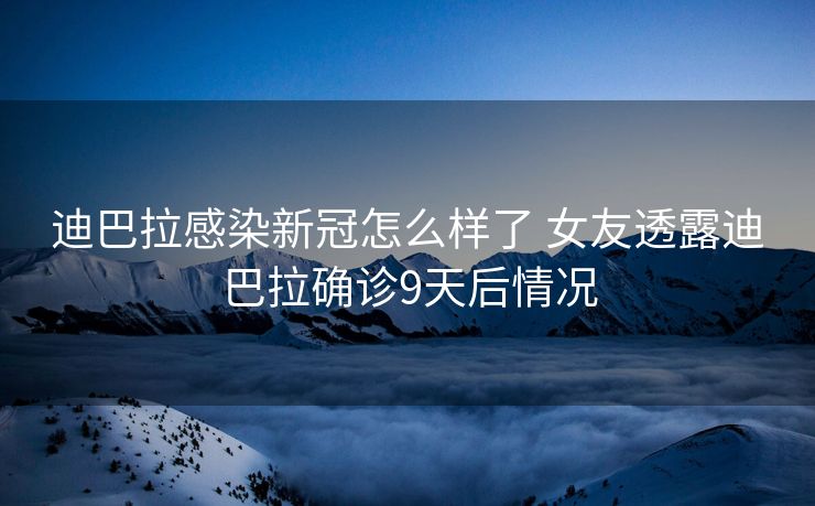 迪巴拉感染新冠怎么样了 女友透露迪巴拉确诊9天后情况