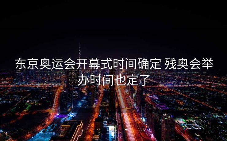 东京奥运会开幕式时间确定 残奥会举办时间也定了