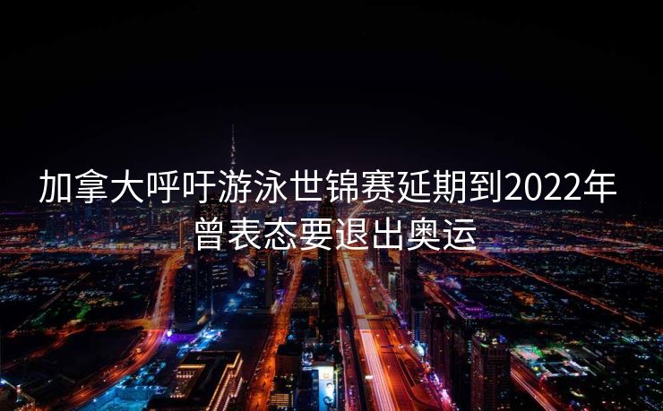 加拿大呼吁游泳世锦赛延期到2022年 曾表态要退出奥运