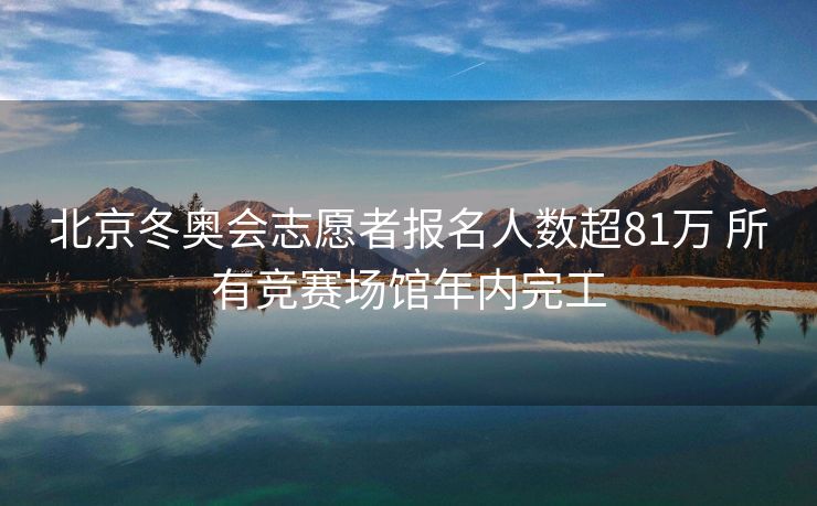 北京冬奥会志愿者报名人数超81万 所有竞赛场馆年内完工