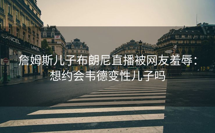 詹姆斯儿子布朗尼直播被网友羞辱：想约会韦德变性儿子吗