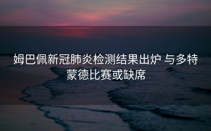 姆巴佩新冠肺炎检测结果出炉 与多特蒙德比赛或缺席