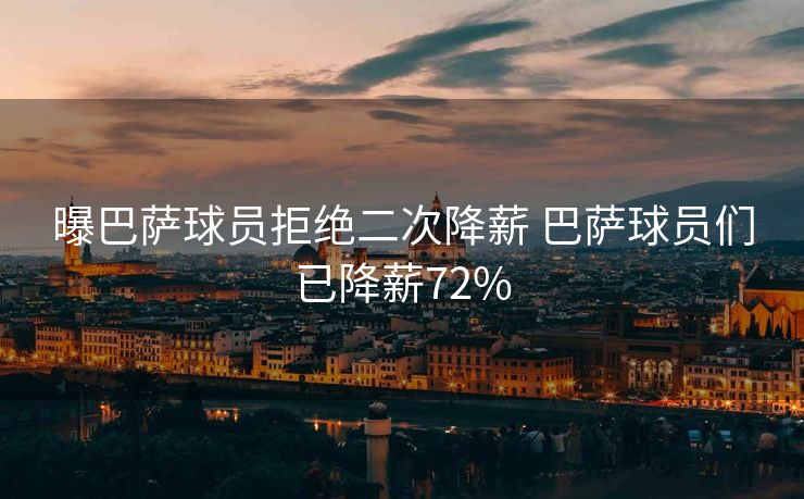曝巴萨球员拒绝二次降薪 巴萨球员们已降薪72%