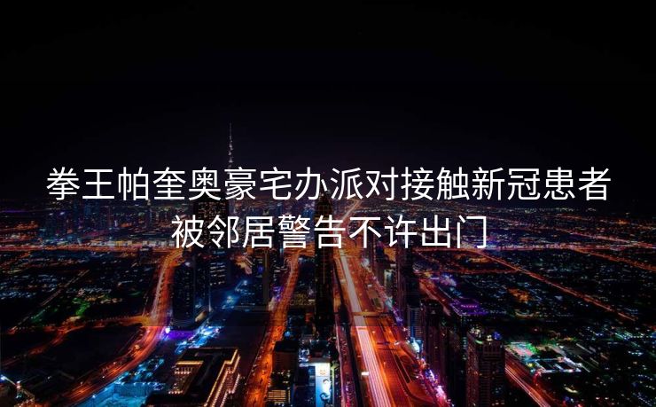 拳王帕奎奥豪宅办派对接触新冠患者被邻居警告不许出门