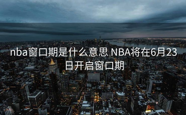 nba窗口期是什么意思 NBA将在6月23日开启窗口期