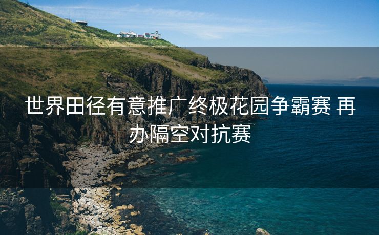 世界田径有意推广终极花园争霸赛 再办隔空对抗赛