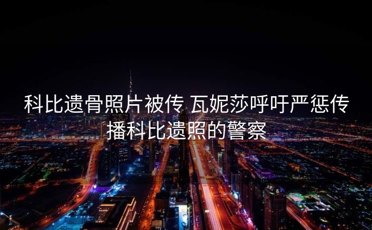 科比遗骨照片被传 瓦妮莎呼吁严惩传播科比遗照的警察