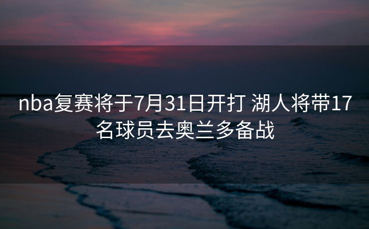 nba复赛将于7月31日开打 湖人将带17名球员去奥兰多备战