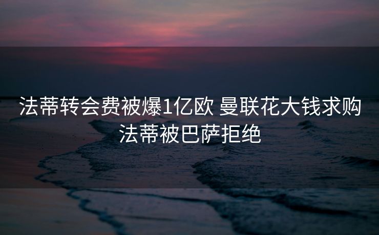 法蒂转会费被爆1亿欧 曼联花大钱求购法蒂被巴萨拒绝