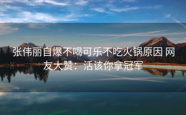 张伟丽自爆不喝可乐不吃火锅原因 网友大赞：活该你拿冠军