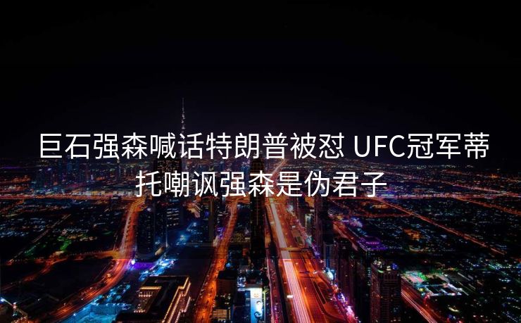 巨石强森喊话特朗普被怼 UFC冠军蒂托嘲讽强森是伪君子