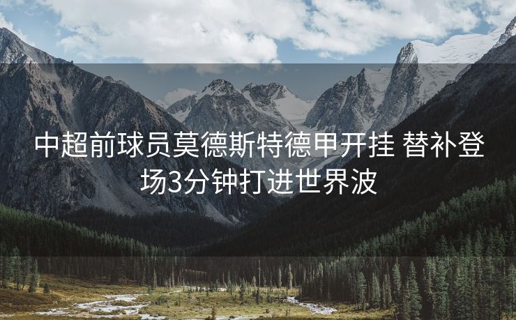 中超前球员莫德斯特德甲开挂 替补登场3分钟打进世界波