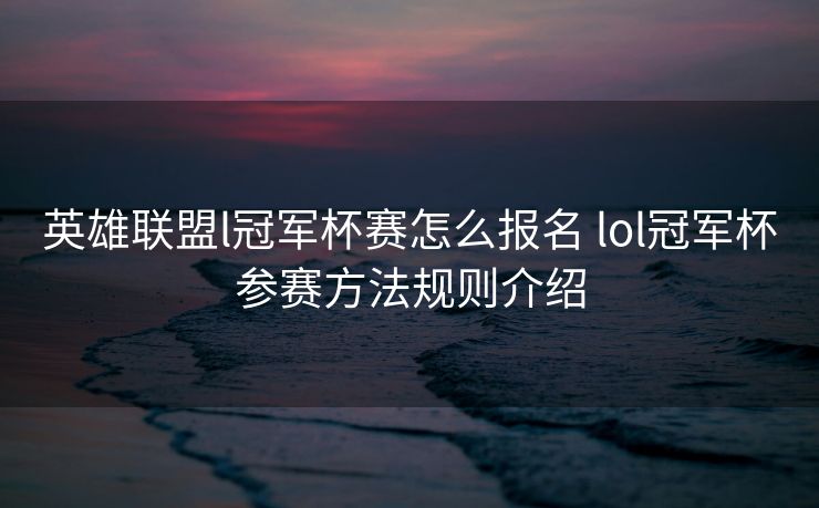 英雄联盟l冠军杯赛怎么报名 lol冠军杯参赛方法规则介绍